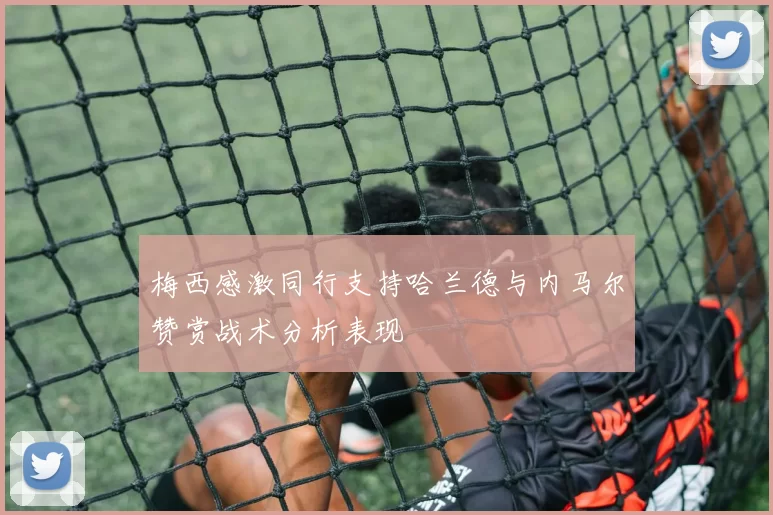 梅西感激同行支持哈兰德与内马尔赞赏战术分析表现