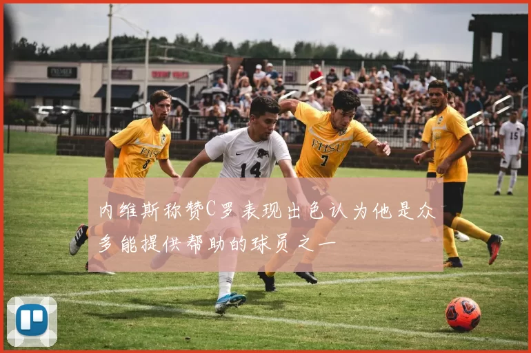 内维斯称赞C罗表现出色认为他是众多能提供帮助的球员之一