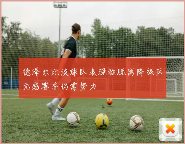 德泽尔比谈球队表现称脱离降级区无感赛季仍需努力