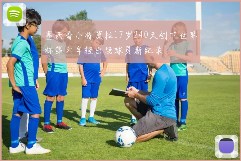墨西哥小将莫拉17岁240天创下世界杯第六年轻出场球员新纪录