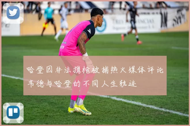 哈登因非法携枪被捕热火媒体评论韦德与哈登的不同人生轨迹