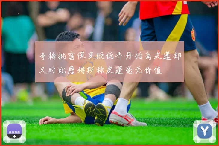 夸梅批富保罗贬低乔丹抬高皮蓬却又对比詹姆斯称皮蓬毫无价值