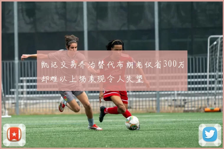 凯记交易乔治替代布朗老仅省300万却难以上场表现令人失望