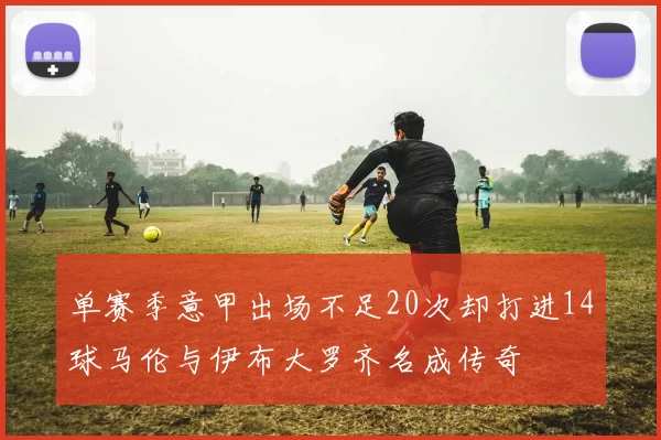 单赛季意甲出场不足20次却打进14球马伦与伊布大罗齐名成传奇