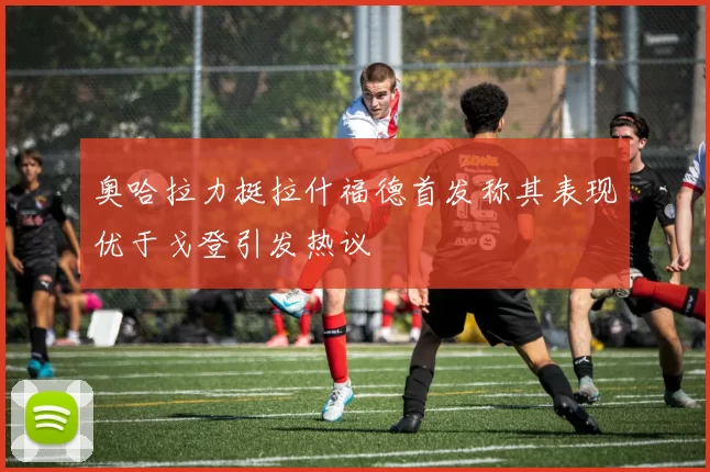奥哈拉力挺拉什福德首发称其表现优于戈登引发热议