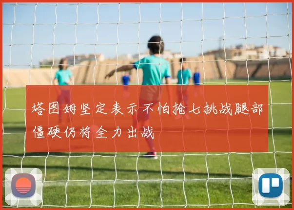 塔图姆坚定表示不怕抢七挑战腿部僵硬仍将全力出战