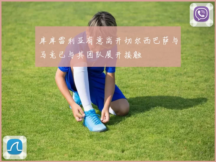 库库雷利亚有意离开切尔西巴萨与马竞已与其团队展开接触