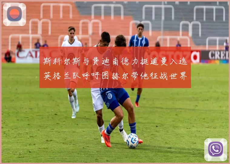 斯科尔斯与费迪南德力挺道曼入选英格兰队呼吁图赫尔带他征战世界杯