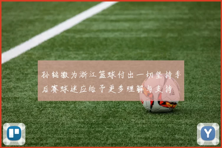 孙铭徽为浙江篮球付出一切坚持季后赛球迷应给予更多理解与支持