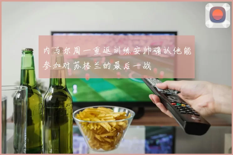 内马尔周一重返训练安帅确认他能参加对苏格兰的最后一战