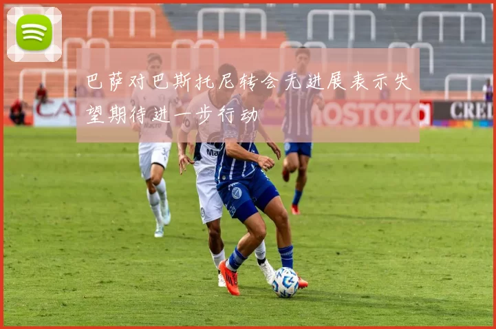 巴萨对巴斯托尼转会无进展表示失望期待进一步行动