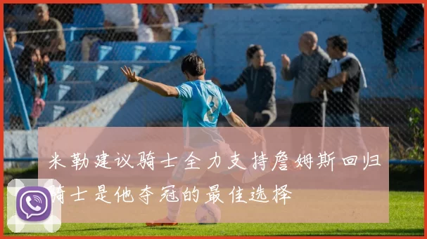 米勒建议骑士全力支持詹姆斯回归骑士是他夺冠的最佳选择